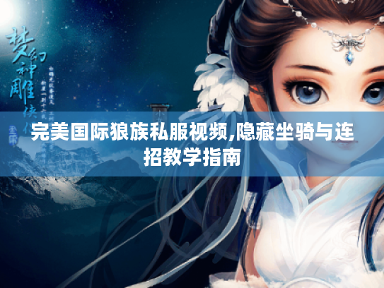 完美国际狼族私服视频,隐藏坐骑与连招教学指南