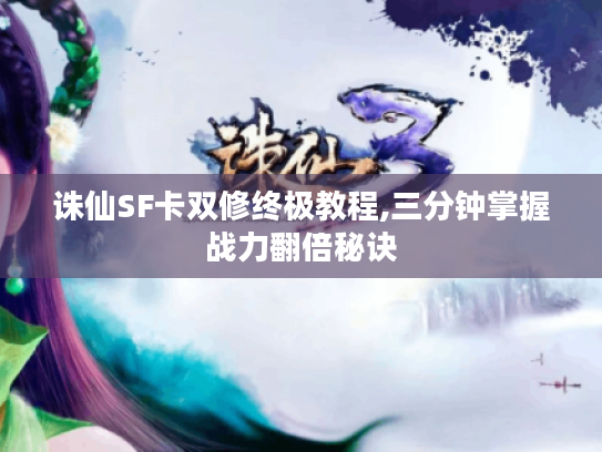 诛仙SF卡双修终极教程,三分钟掌握战力翻倍秘诀 诛仙SF卡双修终极教程,三分钟掌握战力翻倍秘诀
