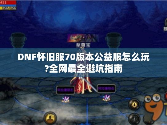 DNF怀旧服70版本公益服怎么玩?全网最全避坑指南