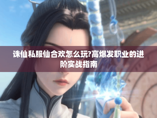 诛仙私服仙合欢怎么玩?高爆发职业的进阶实战指南 诛仙私服仙合欢怎么玩?高爆发职业的进阶实战指南
