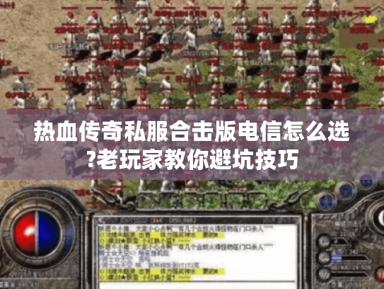 热血传奇私服合击版电信怎么选?老玩家教你避坑技巧