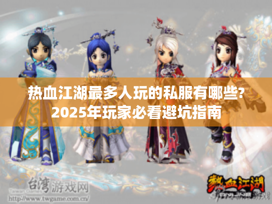 热血江湖最多人玩的私服有哪些?2025年玩家必看避坑指南