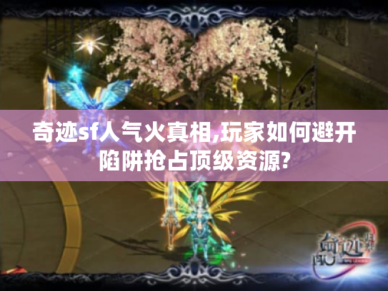 奇迹sf人气火真相,玩家如何避开陷阱抢占顶级资源?