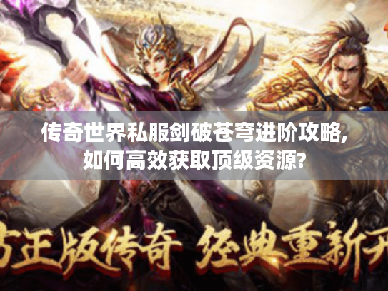 传奇世界私服剑破苍穹进阶攻略,如何高效获取顶级资源?