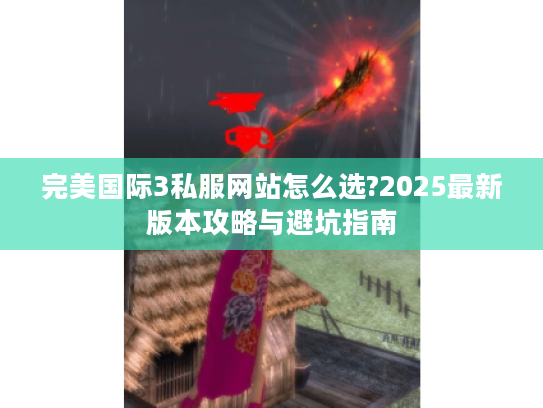 完美国际3私服网站怎么选?2025最新版本攻略与避坑指南