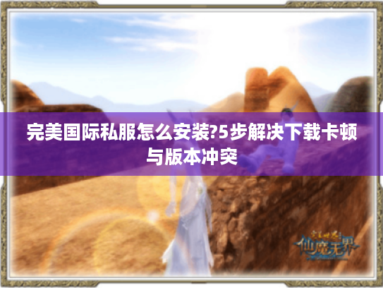 完美国际私服怎么安装?5步解决下载卡顿与版本冲突