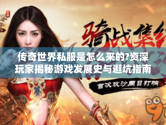 传奇世界私服是怎么来的?资深玩家揭秘游戏发展史与避坑指南