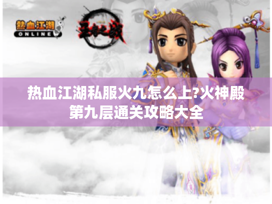 热血江湖私服火九怎么上?火神殿第九层通关攻略大全 热血江湖私服火九怎么上?火神殿第九层通关攻略大全
