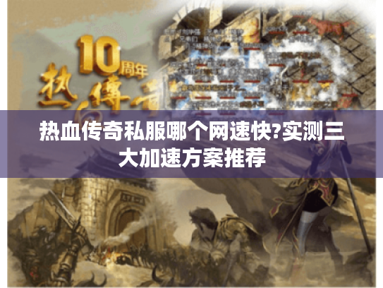 热血传奇私服哪个网速快?实测三大加速方案推荐 热血传奇私服哪个网速快?实测三大加速方案推荐