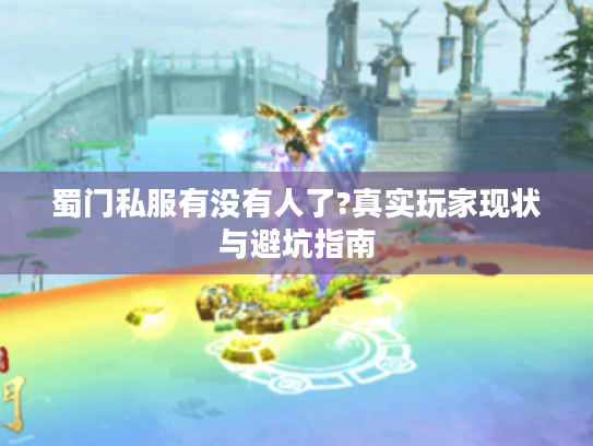 蜀门私服有没有人了?真实玩家现状与避坑指南 蜀门私服有没有人了?真实玩家现状与避坑指南