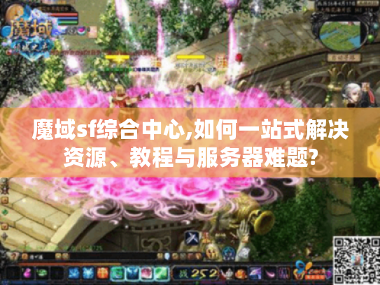 魔域sf综合中心,如何一站式解决资源、教程与服务器难题?