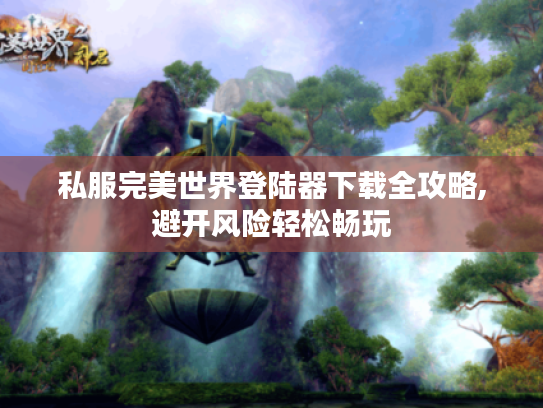 私服完美世界登陆器下载全攻略,避开风险轻松畅玩