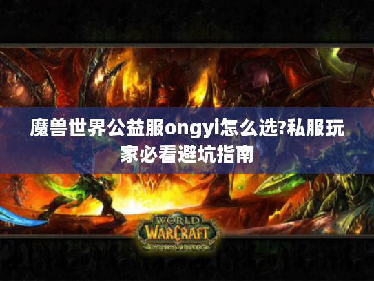 魔兽世界公益服ongyi怎么选?私服玩家必看避坑指南