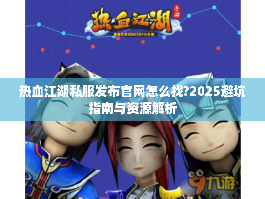 热血江湖私服发布官网怎么找?2025避坑指南与资源解析