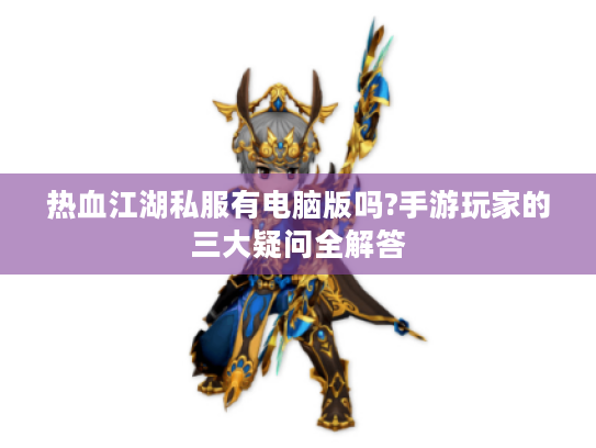 热血江湖私服有电脑版吗?手游玩家的三大疑问全解答 热血江湖私服有电脑版吗?手游玩家的三大疑问全解答