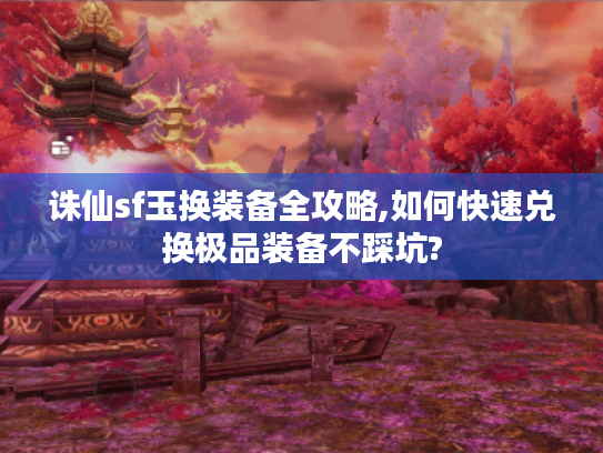 诛仙sf玉换装备全攻略,如何快速兑换极品装备不踩坑?