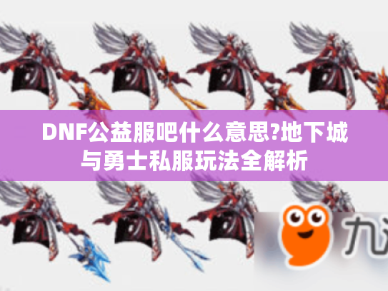 DNF公益服吧什么意思?地下城与勇士私服玩法全解析