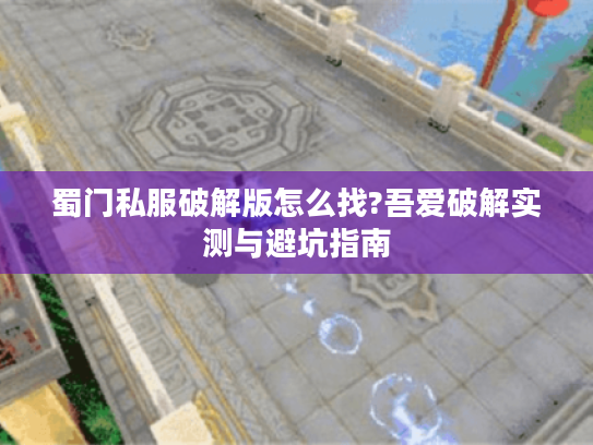 蜀门私服破解版怎么找?吾爱破解实测与避坑指南