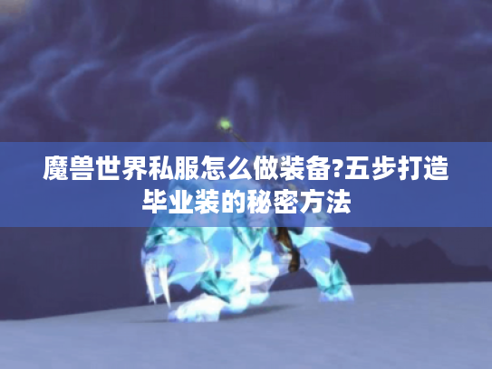 魔兽世界私服怎么做装备?五步打造毕业装的秘密方法 魔兽世界私服怎么做装备?五步打造毕业装的秘密方法