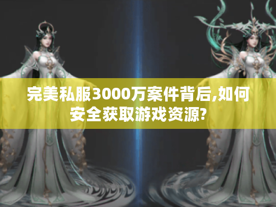 完美私服3000万案件背后,如何安全获取游戏资源?