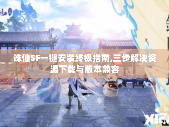 诛仙SF一键安装终极指南,三步解决资源下载与版本兼容