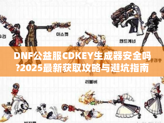 DNF公益服CDKEY生成器安全吗?2025最新获取攻略与避坑指南