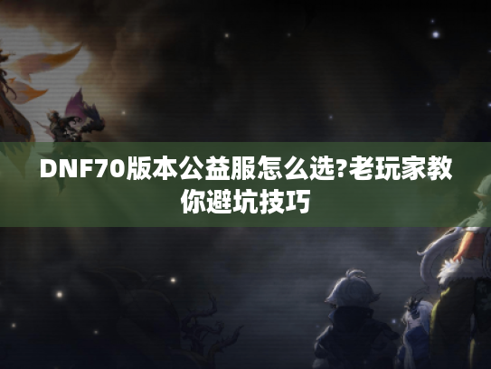 DNF70版本公益服怎么选?老玩家教你避坑技巧