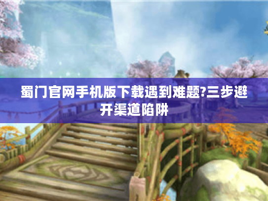蜀门官网手机版下载遇到难题?三步避开渠道陷阱