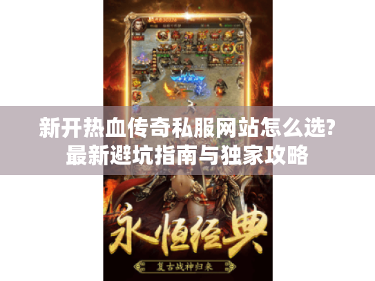 新开热血传奇私服网站怎么选?最新避坑指南与独家攻略 新开热血传奇私服网站怎么选?最新避坑指南与独家攻略