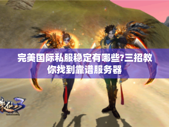 完美国际私服稳定有哪些?三招教你找到靠谱服务器