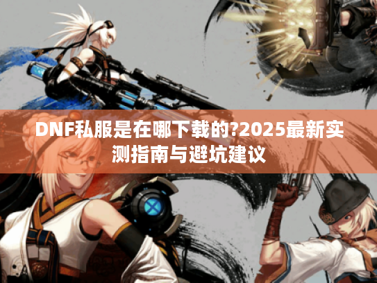 DNF私服是在哪下载的?2025最新实测指南与避坑建议 DNF私服是在哪下载的?2025最新实测指南与避坑建议