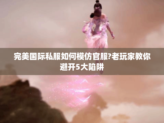 完美国际私服如何模仿官服?老玩家教你避开5大陷阱