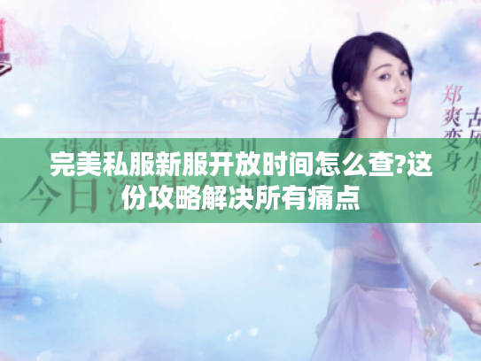 完美私服新服开放时间怎么查?这份攻略解决所有痛点