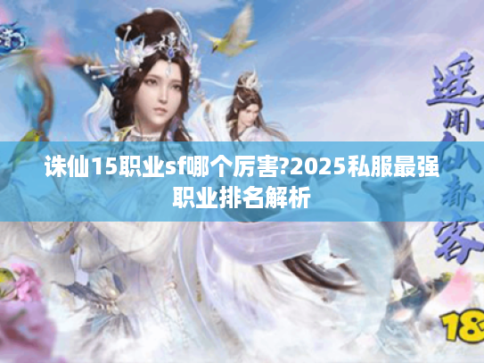 诛仙15职业sf哪个厉害?2025私服最强职业排名解析
