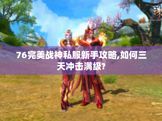 76完美战神私服新手攻略,如何三天冲击满级?
