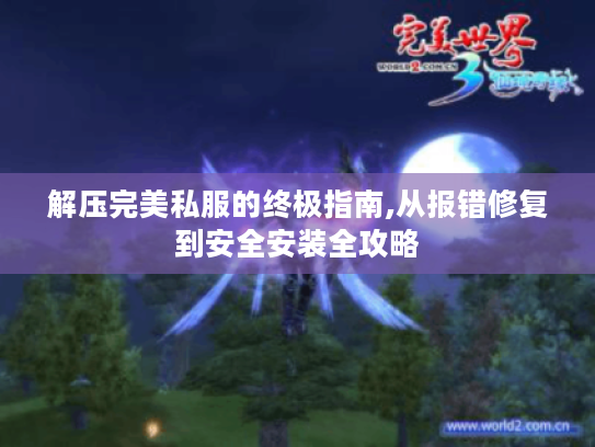 解压完美私服的终极指南,从报错修复到安全安装全攻略 解压完美私服的终极指南,从报错修复到安全安装全攻略