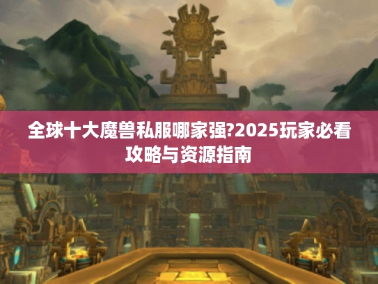 全球十大魔兽私服哪家强?2025玩家必看攻略与资源指南 全球十大魔兽私服哪家强?2025玩家必看攻略与资源指南