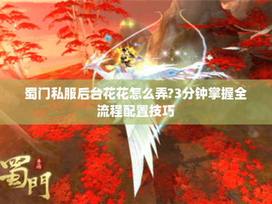 蜀门私服后台花花怎么弄?3分钟掌握全流程配置技巧