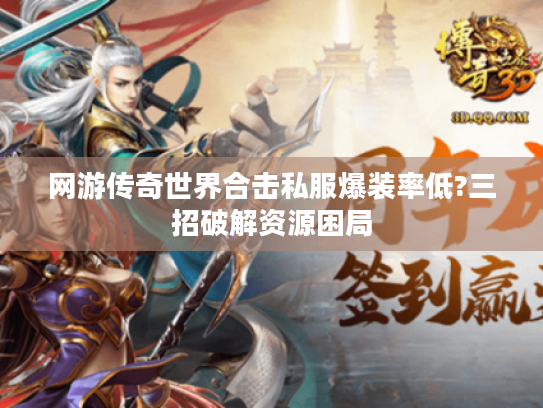 网游传奇世界合击私服爆装率低?三招破解资源困局 网游传奇世界合击私服爆装率低?三招破解资源困局
