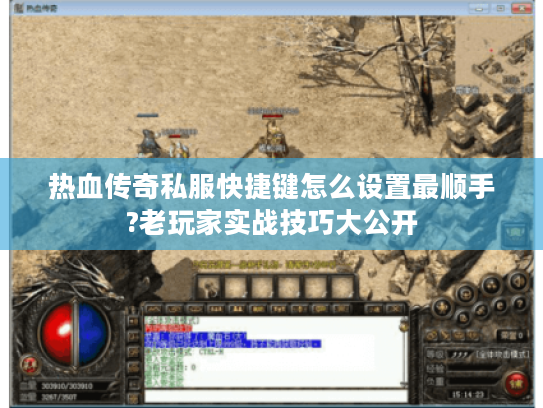 热血传奇私服快捷键怎么设置最顺手?老玩家实战技巧大公开