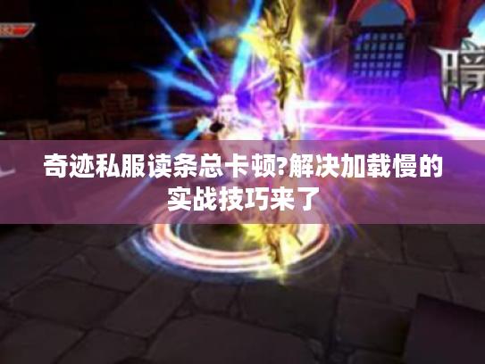 奇迹私服读条总卡顿?解决加载慢的实战技巧来了 奇迹私服读条总卡顿?解决加载慢的实战技巧来了