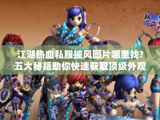 江湖热血私服披风图片哪里找?五大秘籍助你快速获取顶级外观