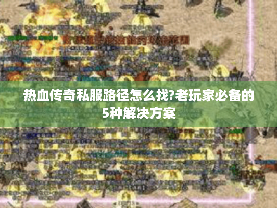 热血传奇私服路径怎么找?老玩家必备的5种解决方案