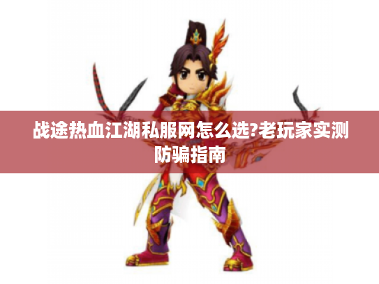 战途热血江湖私服网怎么选?老玩家实测防骗指南