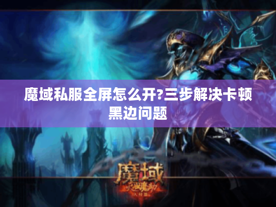魔域私服全屏怎么开?三步解决卡顿黑边问题