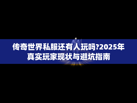 传奇世界私服还有人玩吗?2025年真实玩家现状与避坑指南