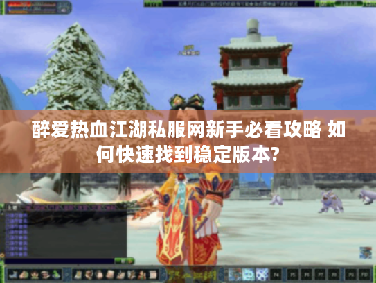 醉爱热血江湖私服网新手必看攻略 如何快速找到稳定版本?