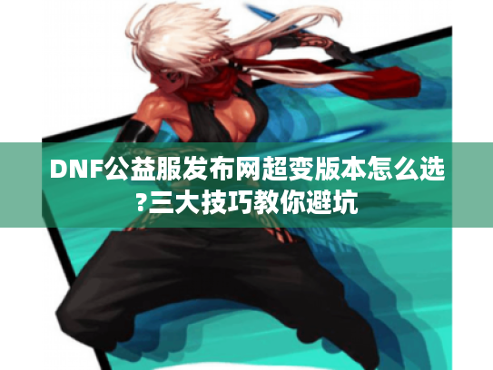DNF公益服发布网超变版本怎么选?三大技巧教你避坑