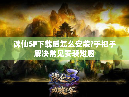 诛仙SF下载后怎么安装?手把手解决常见安装难题