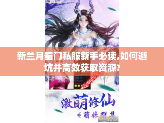 新兰月蜀门私服新手必读,如何避坑并高效获取资源? 新兰月蜀门私服新手必读,如何避坑并高效获取资源?